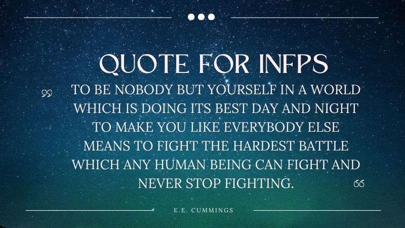 A quote by E.E. Cummings that INFPs will relate to: "To be nobody but yourself in a world which is doing its best day and night to make you like everybody else means to fight the hardest battle which any human being can fight and never stop fighting."