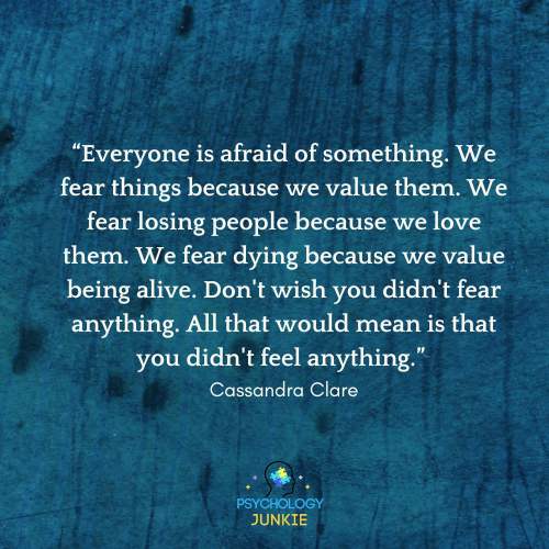 A quote about the importance of fear and how it relates to feeling. The quote says "Everyone is afraid of something. We fear things because we value them. We fear losing people because we love them. We fear dying because we value being alive Don't wish you didn't fear anything. All that would mean is that you didn't feel anything." by Cassandra Clare